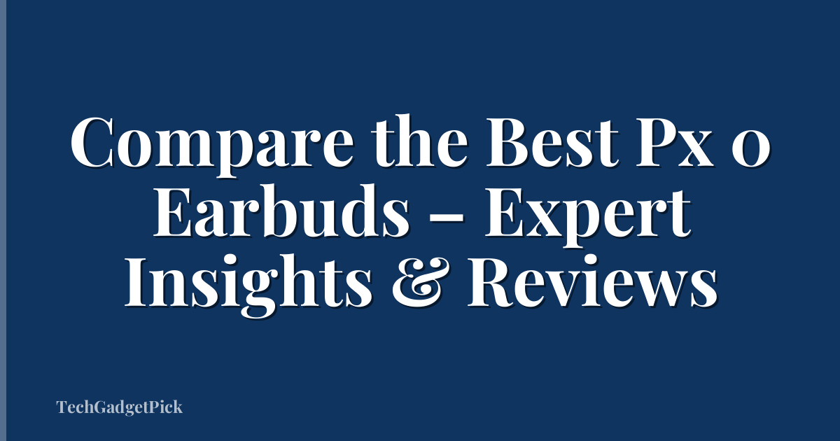 Compare the Best Px 0 Earbuds – Expert Insights & Reviews
