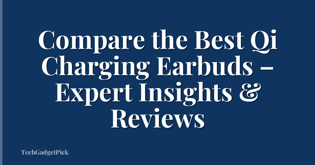 Compare the Best Qi Charging Earbuds – Expert Insights & Reviews