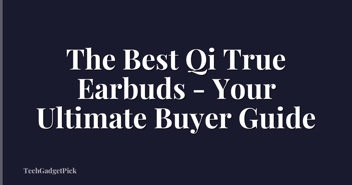 The Best Qi True Earbuds - Your Ultimate Buyer Guide