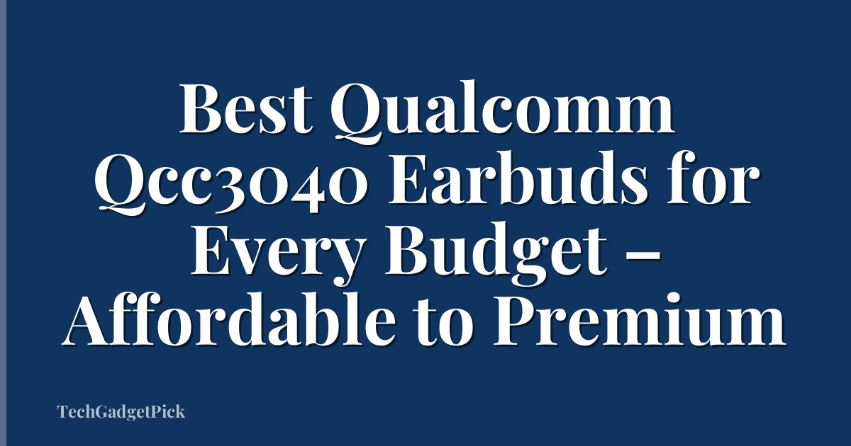 Best Qualcomm Qcc3040 Earbuds for Every Budget – Affordable to Premium