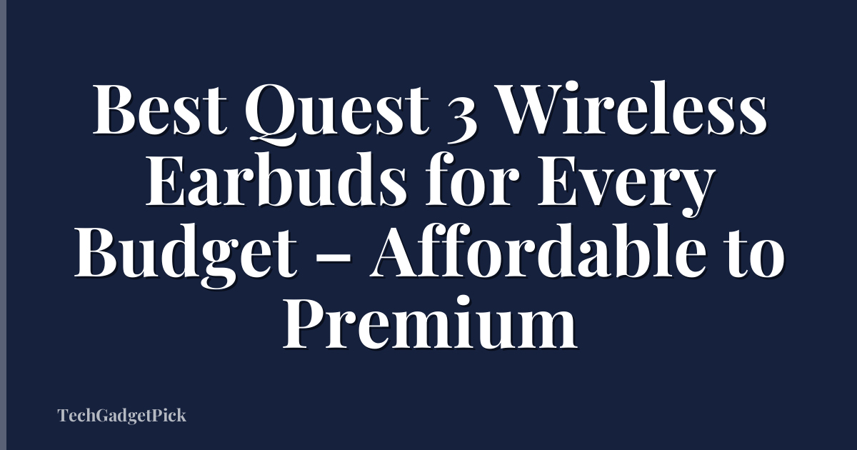 Best Quest 3 Wireless Earbuds for Every Budget – Affordable to Premium
