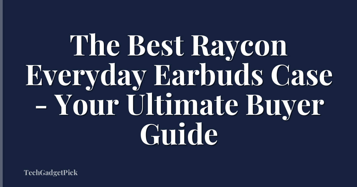 The Best Raycon Everyday Earbuds Case - Your Ultimate Buyer Guide