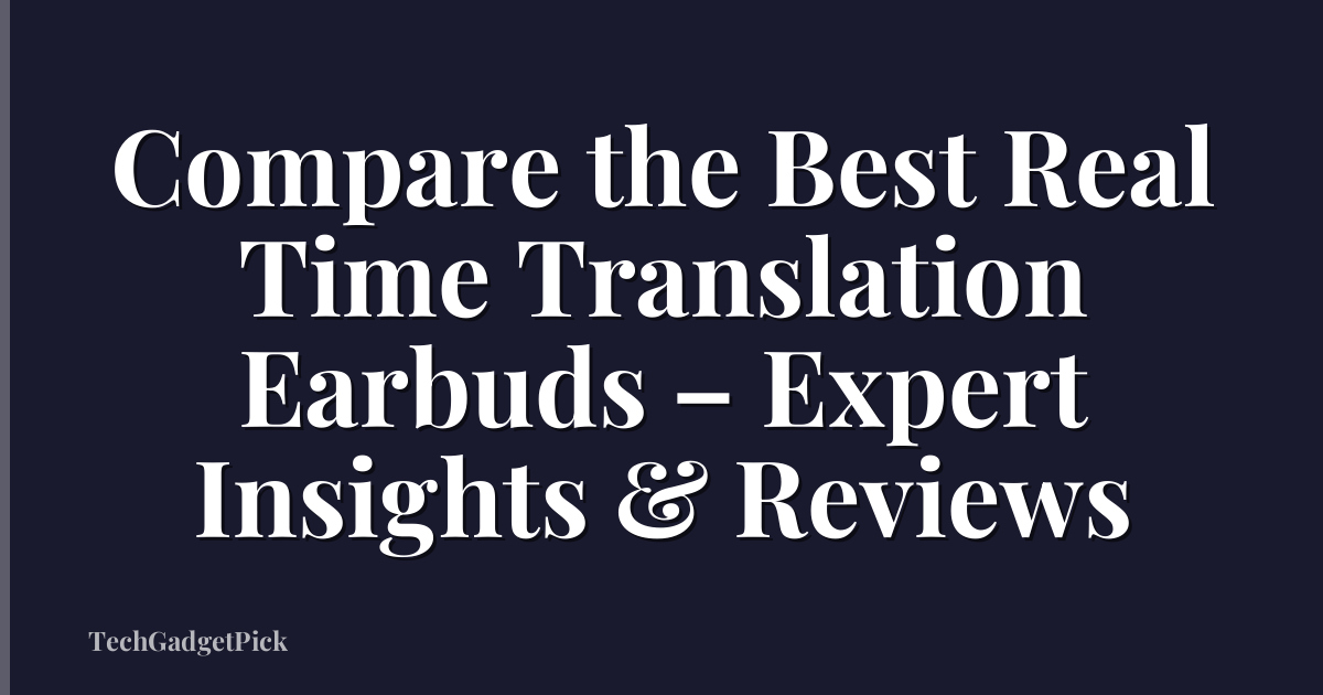 Compare the Best Real Time Translation Earbuds – Expert Insights & Reviews