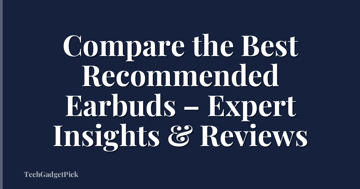 Compare the Best Recommended Earbuds – Expert Insights & Reviews