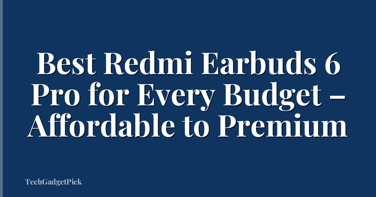 Best Redmi Earbuds 6 Pro for Every Budget – Affordable to Premium