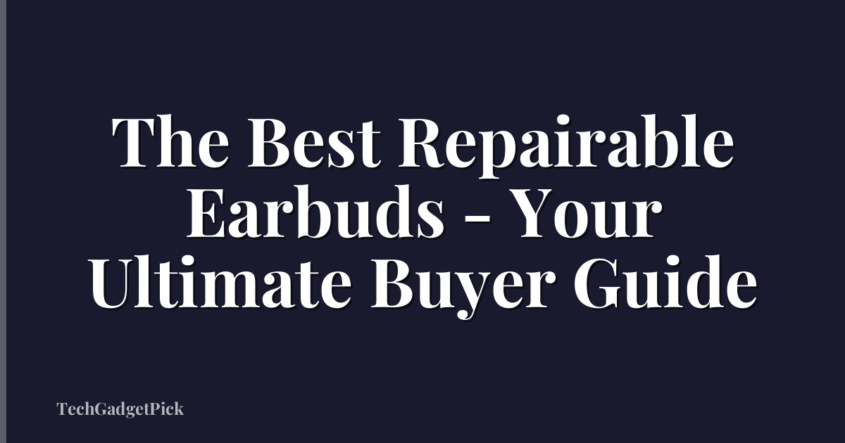 The Best Repairable Earbuds - Your Ultimate Buyer Guide