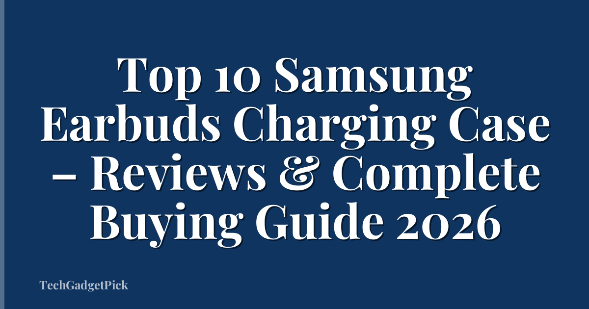 Top 10 Samsung Earbuds Charging Case – Reviews & Complete Buying Guide 2026