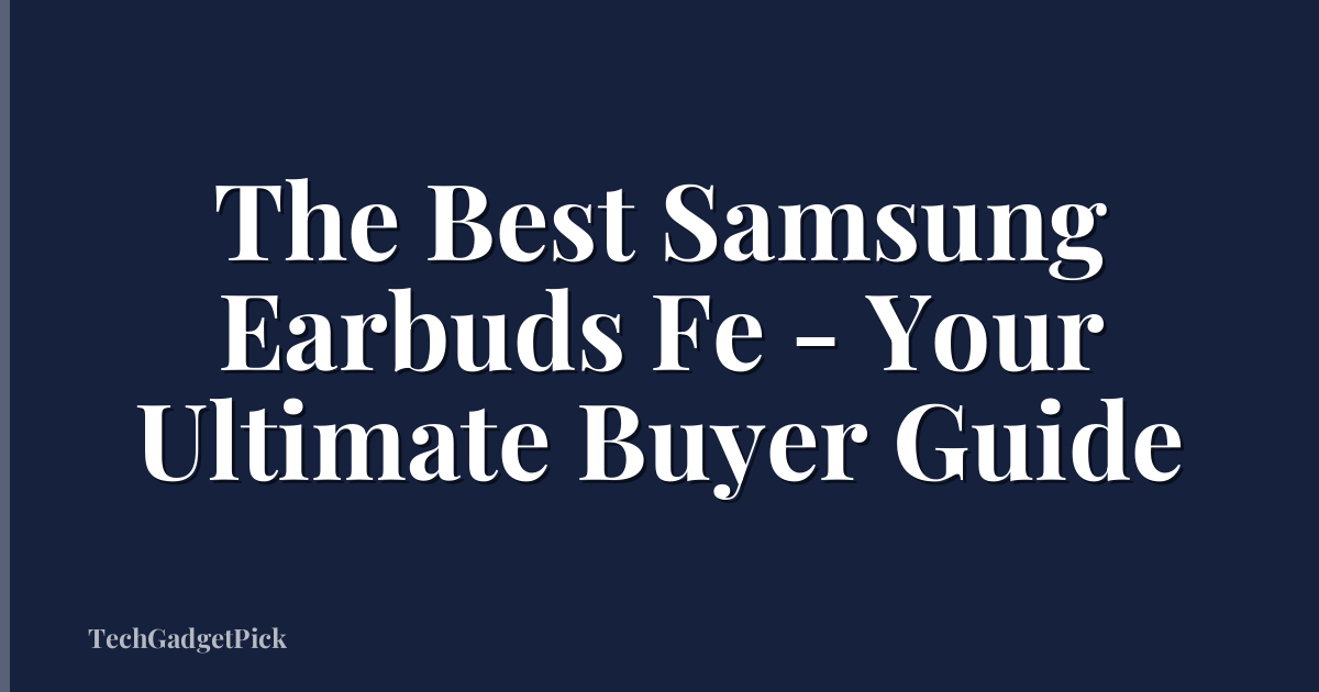 The Best Samsung Earbuds Fe - Your Ultimate Buyer Guide