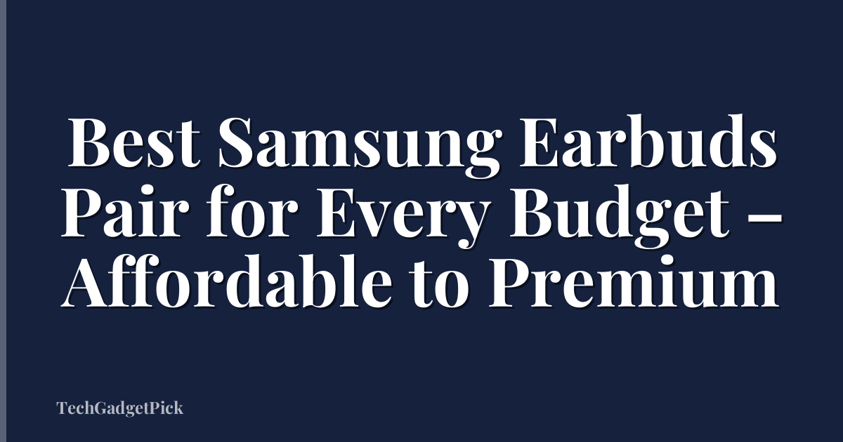 Best Samsung Earbuds Pair for Every Budget – Affordable to Premium