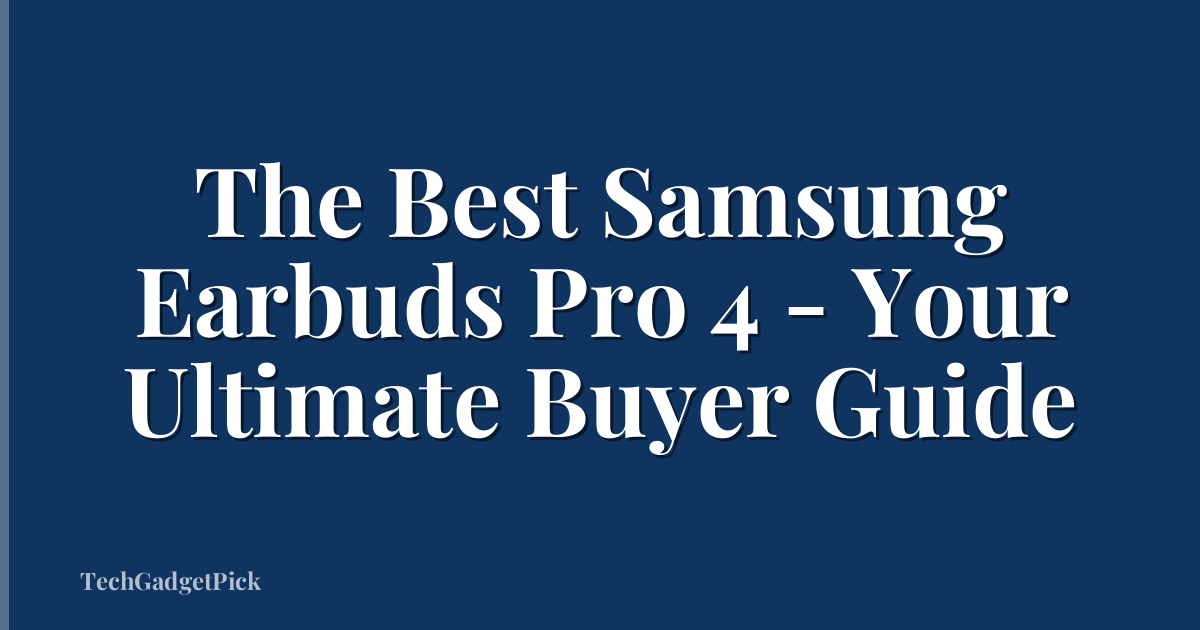The Best Samsung Earbuds Pro 4 - Your Ultimate Buyer Guide