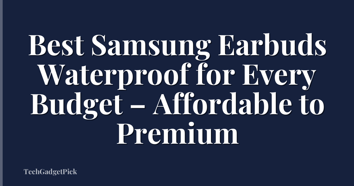 Best Samsung Earbuds Waterproof for Every Budget – Affordable to Premium