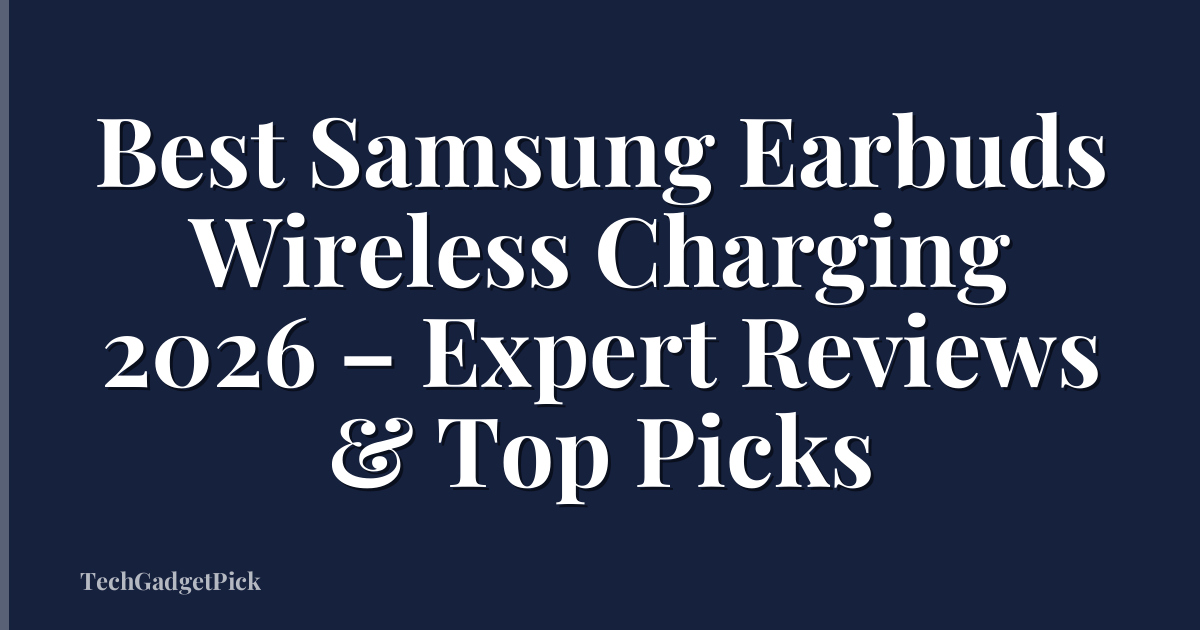 Best Samsung Earbuds Wireless Charging 2026 – Expert Reviews & Top Picks