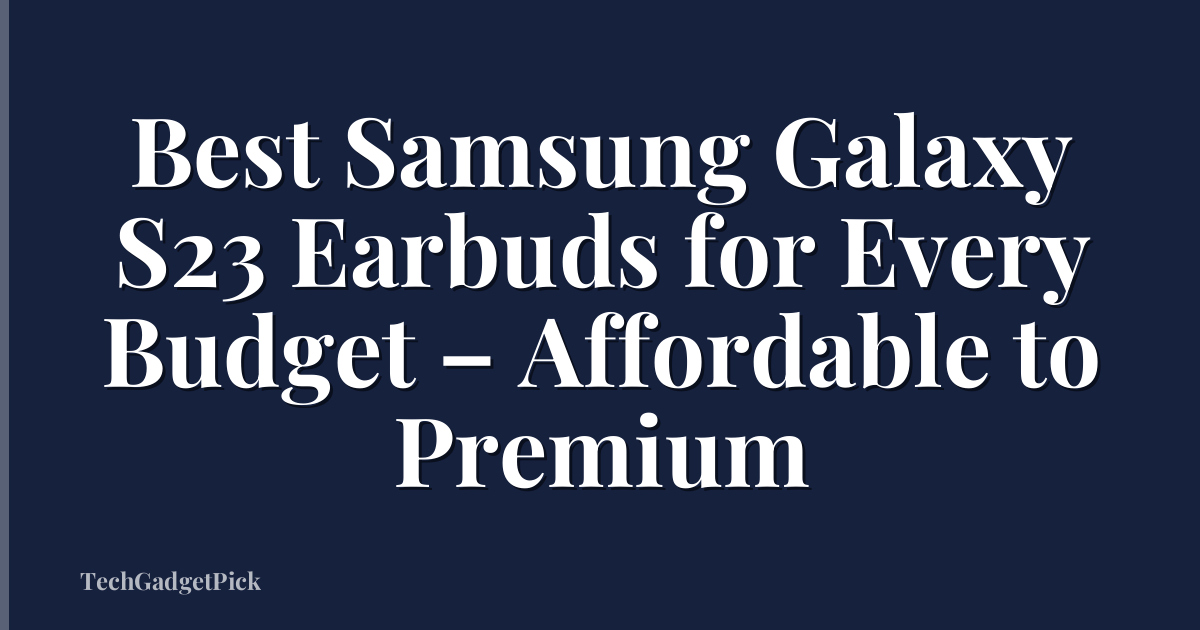 Best Samsung Galaxy S23 Earbuds for Every Budget – Affordable to Premium