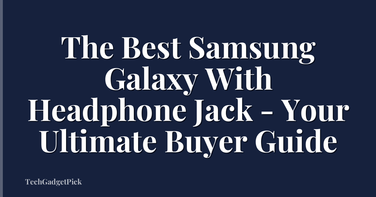 The Best Samsung Galaxy With Headphone Jack - Your Ultimate Buyer Guide