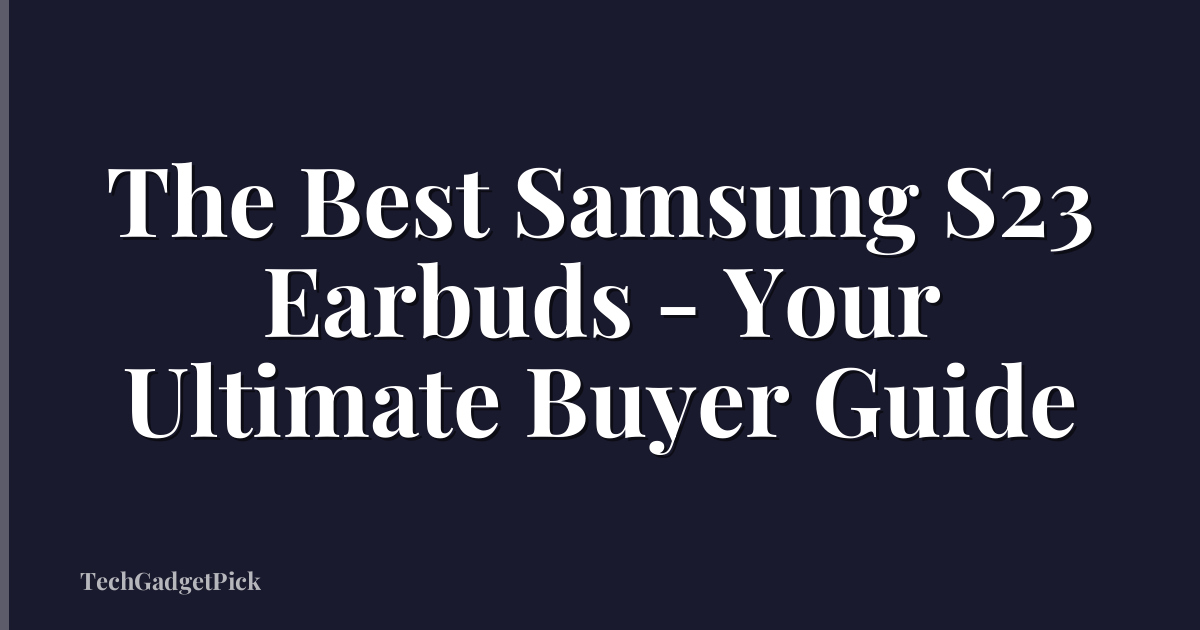 The Best Samsung S23 Earbuds - Your Ultimate Buyer Guide