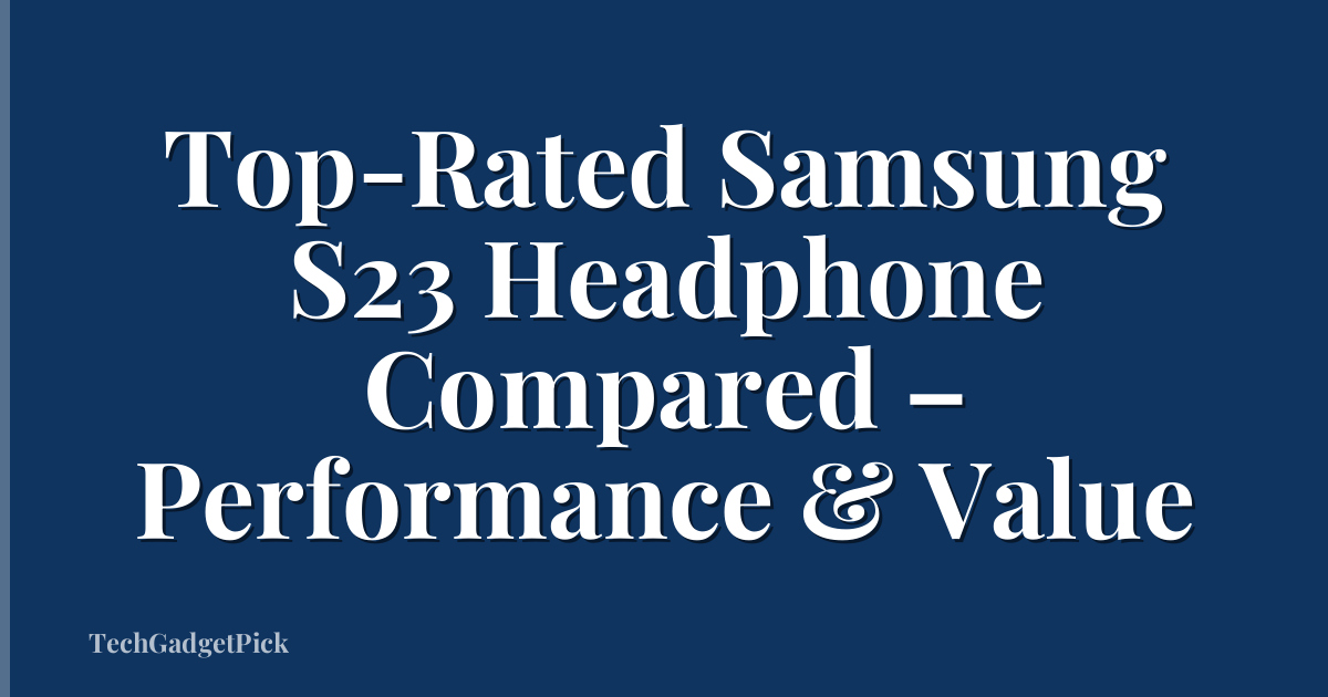 Top-Rated Samsung S23 Headphone Compared – Performance & Value