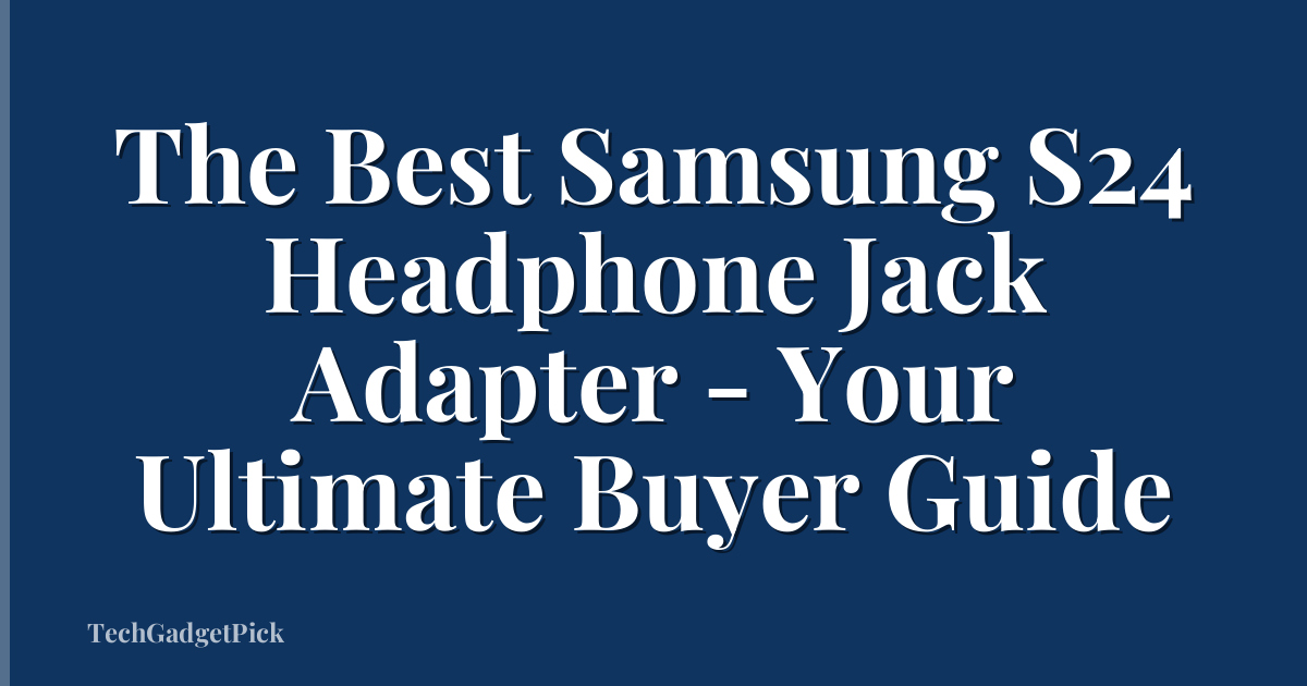 The Best Samsung S24 Headphone Jack Adapter - Your Ultimate Buyer Guide