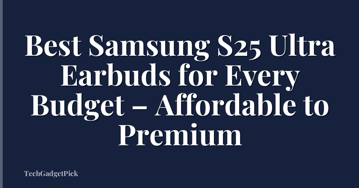 Best Samsung S25 Ultra Earbuds for Every Budget – Affordable to Premium