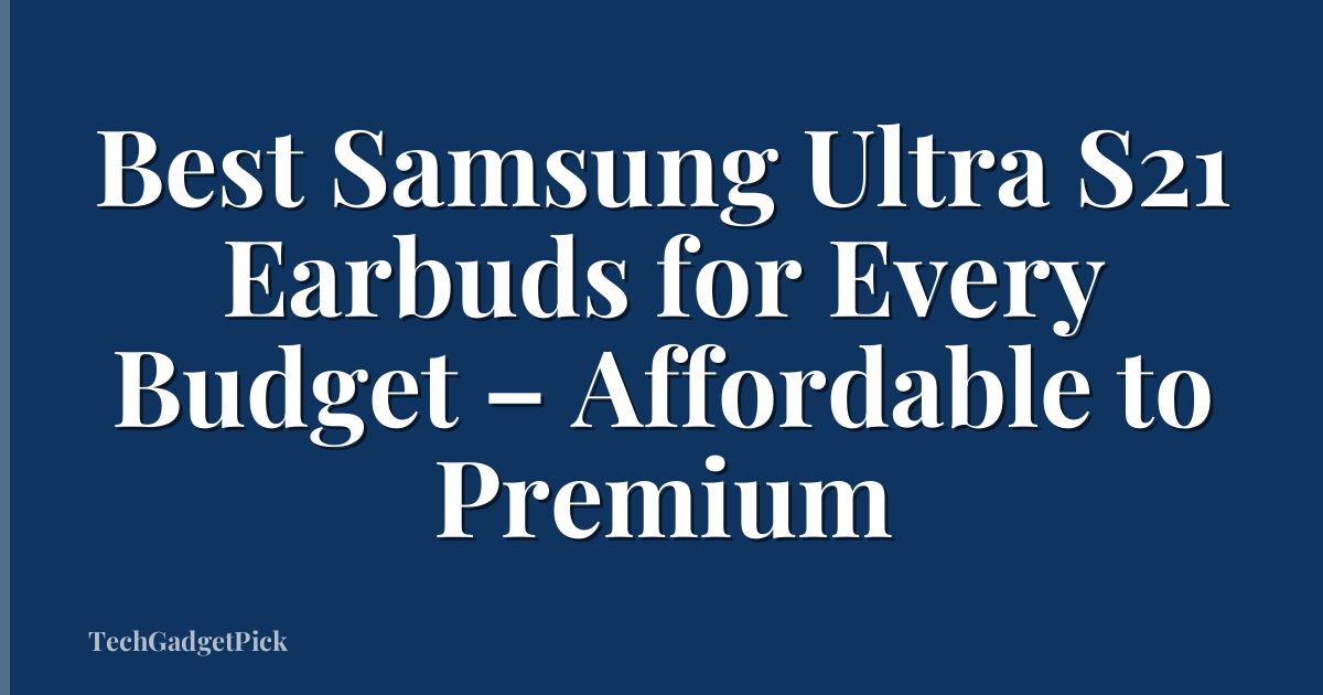 Best Samsung Ultra S21 Earbuds for Every Budget – Affordable to Premium