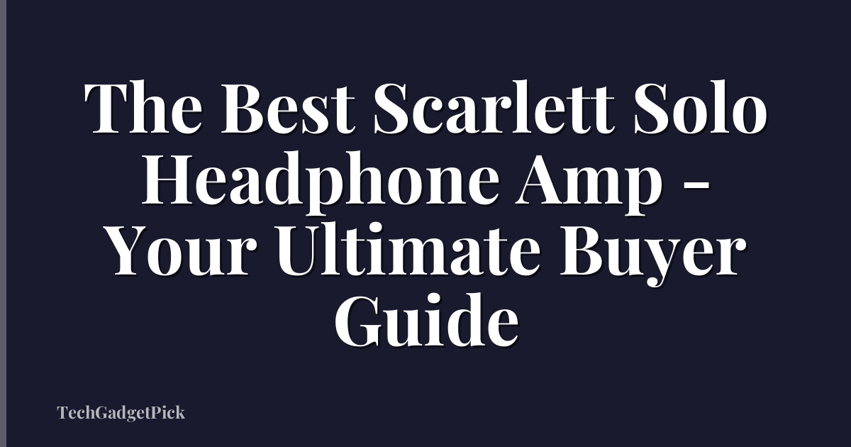 The Best Scarlett Solo Headphone Amp - Your Ultimate Buyer Guide