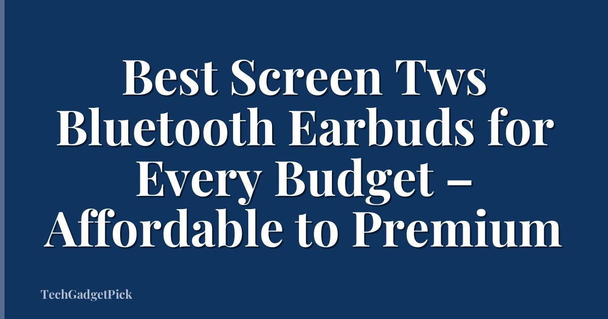 Best Screen Tws Bluetooth Earbuds for Every Budget – Affordable to Premium
