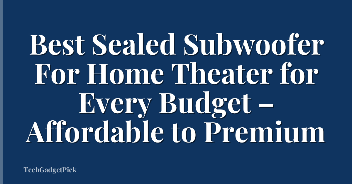 Best Sealed Subwoofer For Home Theater for Every Budget – Affordable to Premium