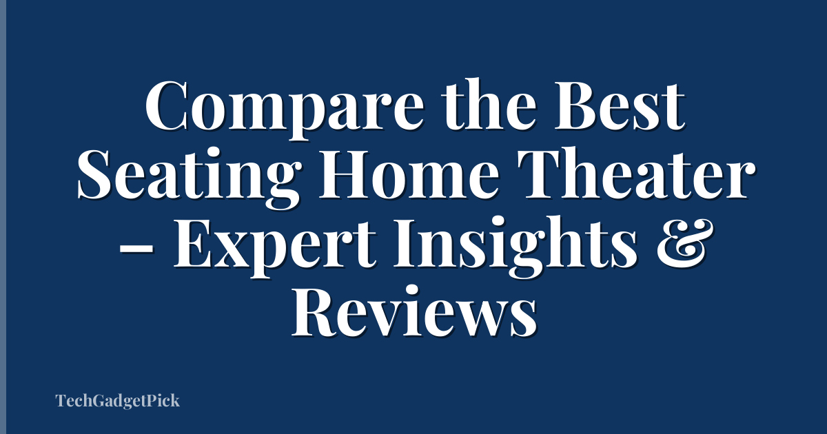 Compare the Best Seating Home Theater – Expert Insights & Reviews