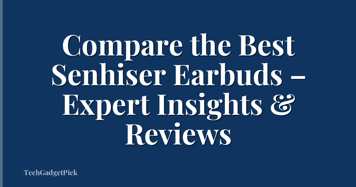 Compare the Best Senhiser Earbuds – Expert Insights & Reviews