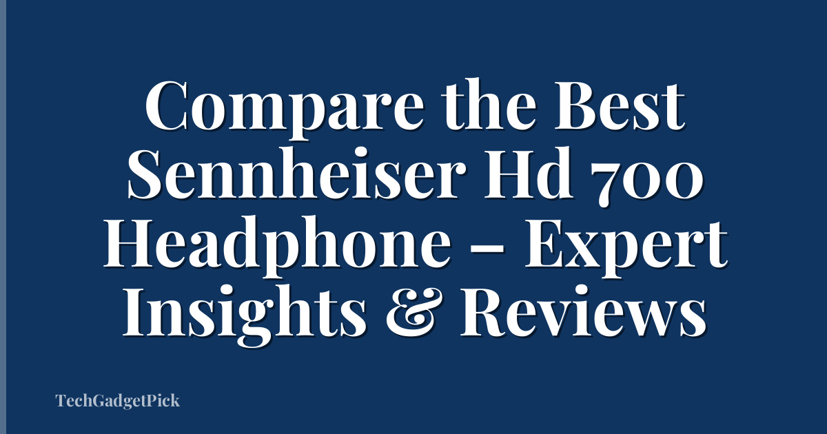 Compare the Best Sennheiser Hd 700 Headphone – Expert Insights & Reviews