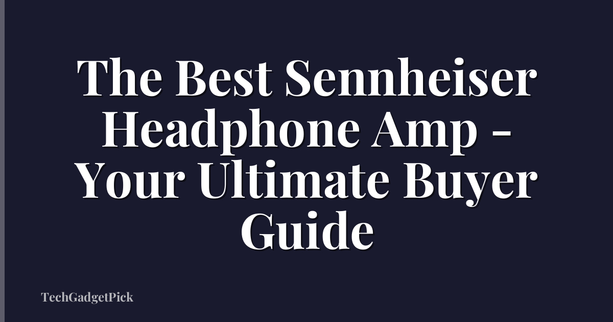 The Best Sennheiser Headphone Amp - Your Ultimate Buyer Guide