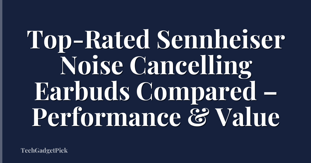 Top-Rated Sennheiser Noise Cancelling Earbuds Compared – Performance & Value