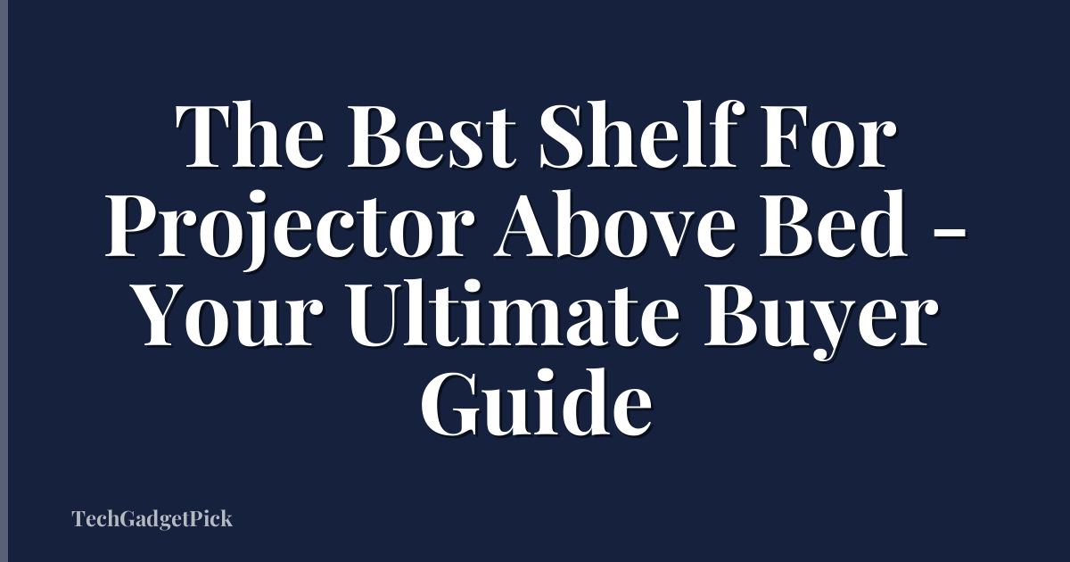 The Best Shelf For Projector Above Bed - Your Ultimate Buyer Guide