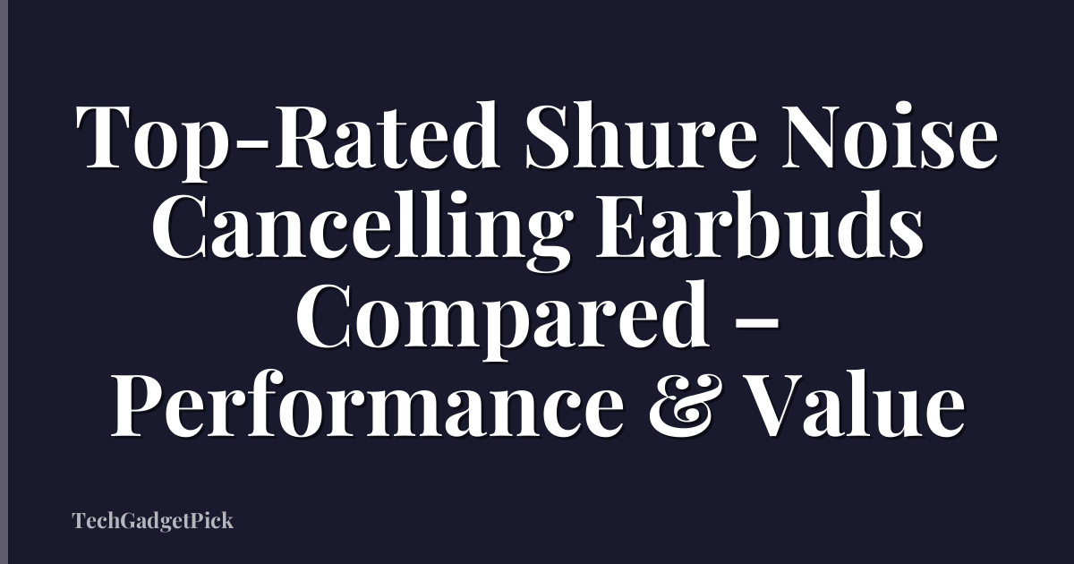 Top-Rated Shure Noise Cancelling Earbuds Compared – Performance & Value