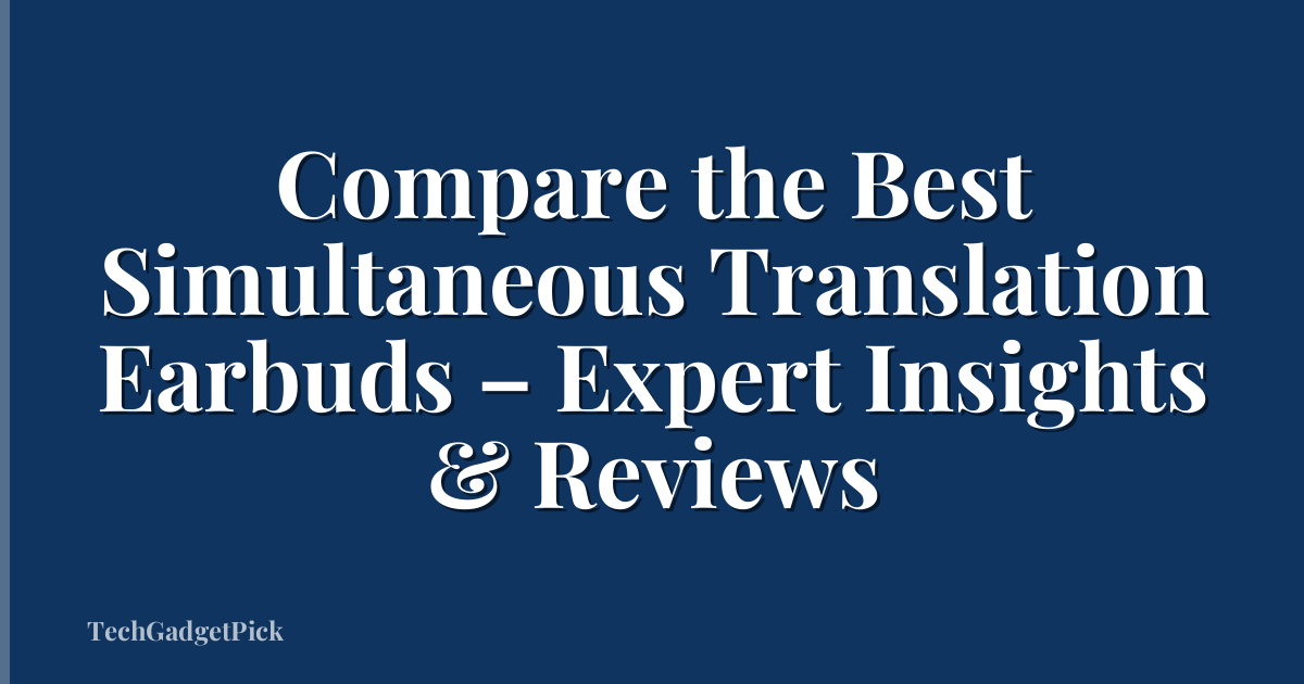 Compare the Best Simultaneous Translation Earbuds – Expert Insights & Reviews