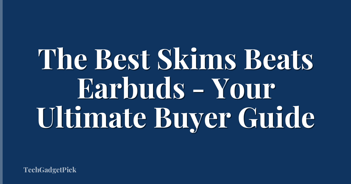 The Best Skims Beats Earbuds - Your Ultimate Buyer Guide