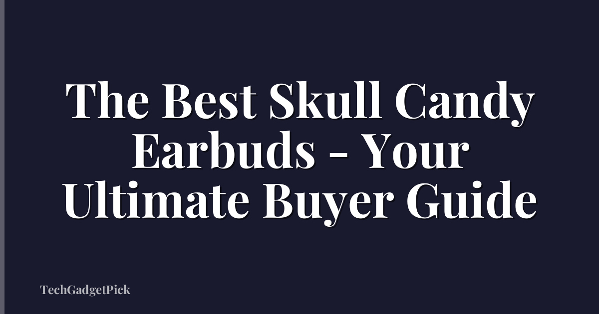 The Best Skull Candy Earbuds - Your Ultimate Buyer Guide