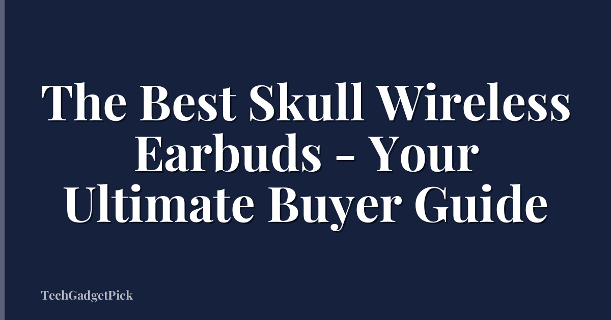 The Best Skull Wireless Earbuds - Your Ultimate Buyer Guide