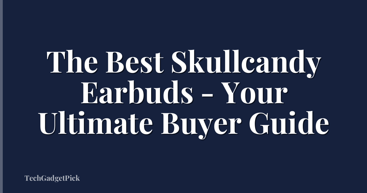 The Best Skullcandy Earbuds - Your Ultimate Buyer Guide