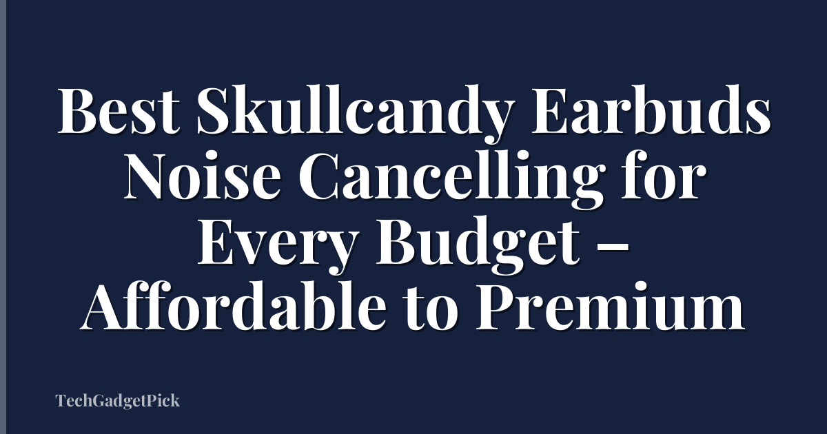 Best Skullcandy Earbuds Noise Cancelling for Every Budget – Affordable to Premium