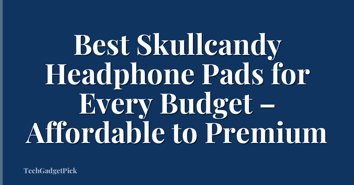 Best Skullcandy Headphone Pads for Every Budget – Affordable to Premium