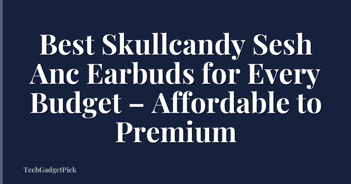 Best Skullcandy Sesh Anc Earbuds for Every Budget – Affordable to Premium