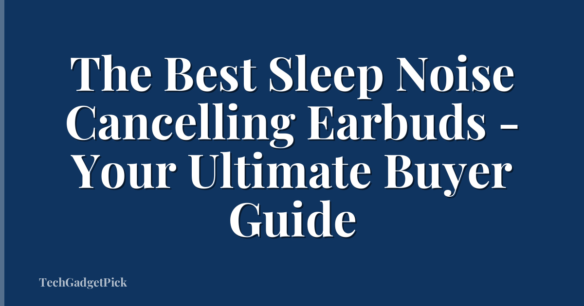 The Best Sleep Noise Cancelling Earbuds - Your Ultimate Buyer Guide