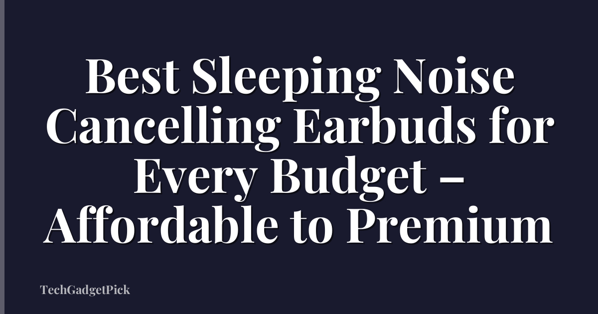 Best Sleeping Noise Cancelling Earbuds for Every Budget – Affordable to Premium