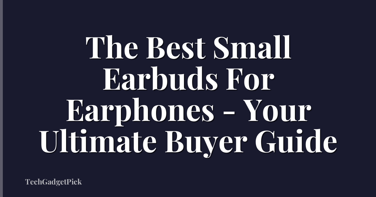 The Best Small Earbuds For Earphones - Your Ultimate Buyer Guide