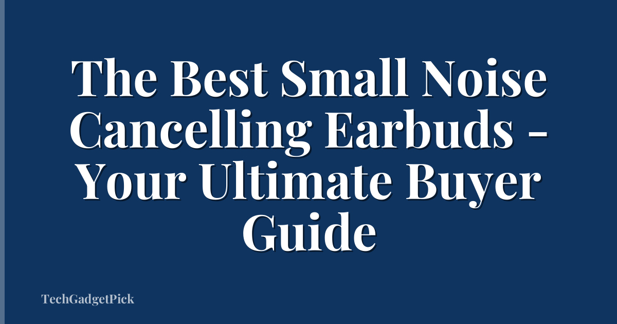 The Best Small Noise Cancelling Earbuds - Your Ultimate Buyer Guide