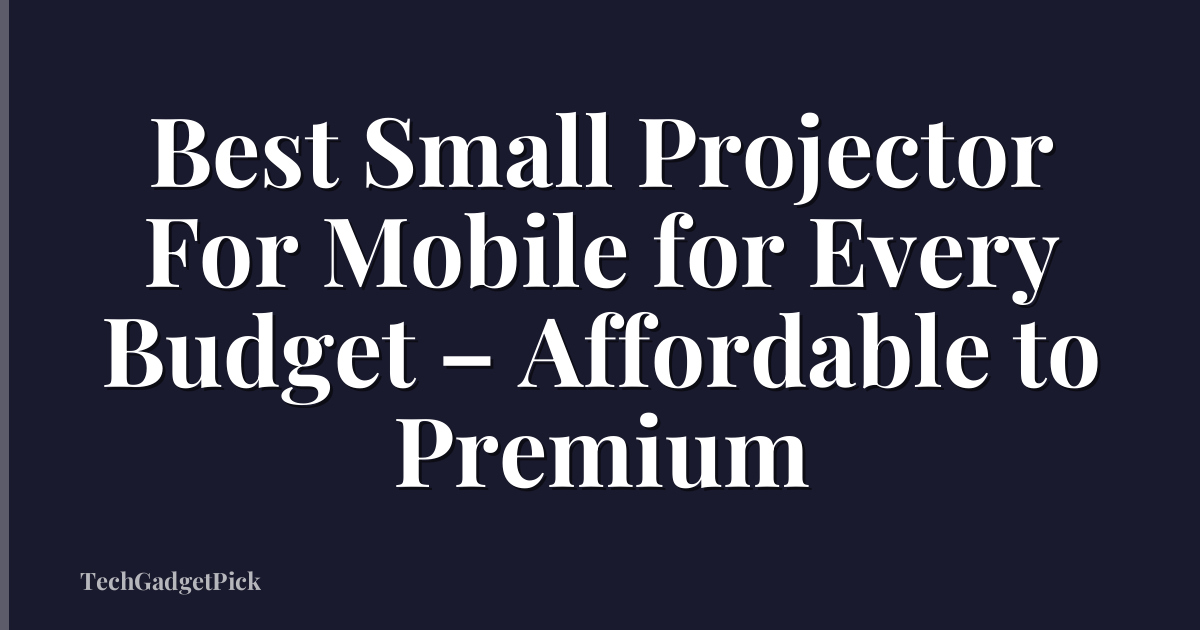 Best Small Projector For Mobile for Every Budget – Affordable to Premium