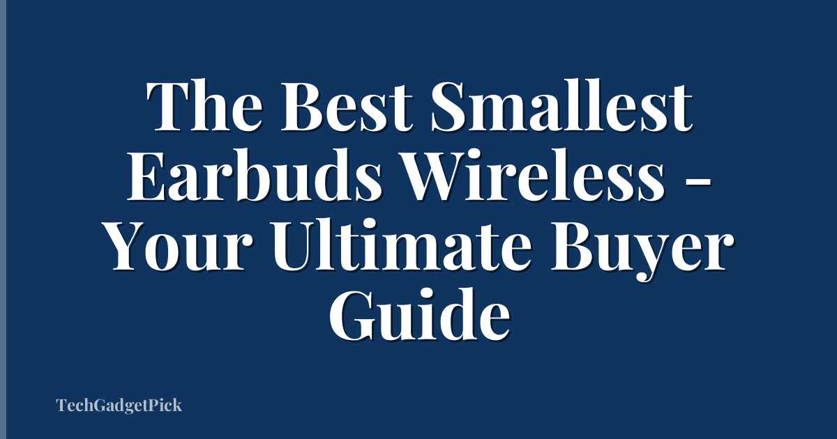 The Best Smallest Earbuds Wireless - Your Ultimate Buyer Guide