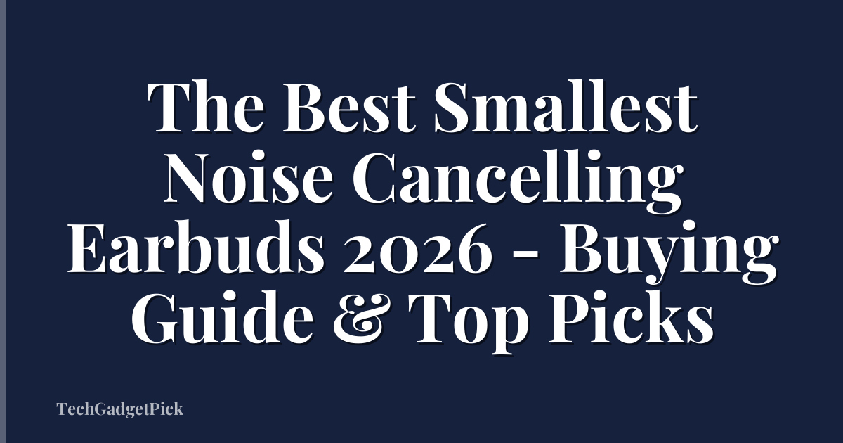 The Best Smallest Noise Cancelling Earbuds 2026 - Buying Guide & Top Picks