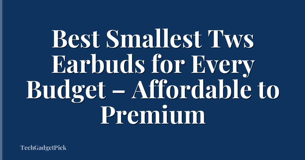 Best Smallest Tws Earbuds for Every Budget – Affordable to Premium