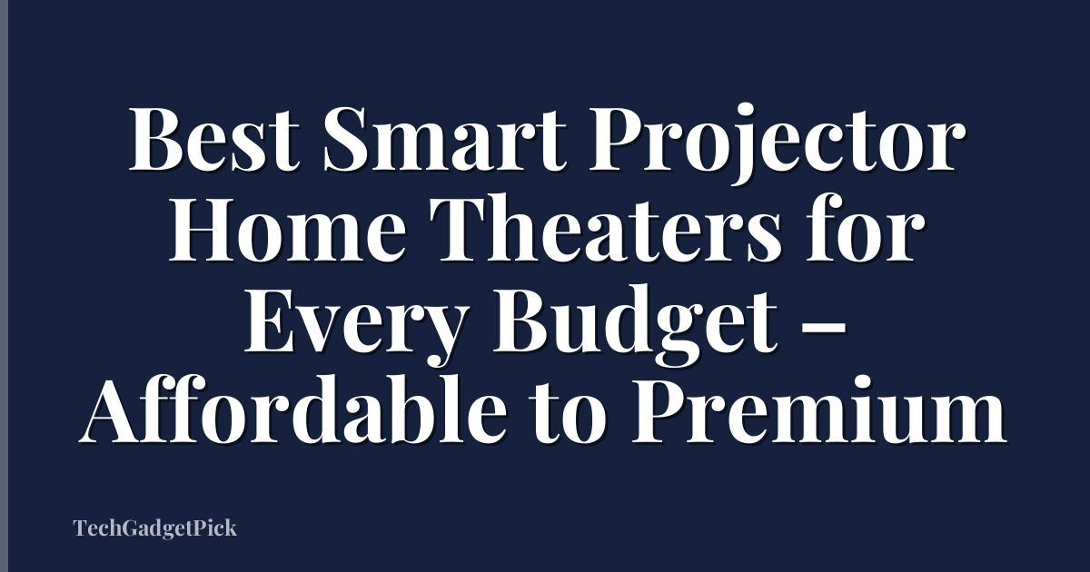 Best Smart Projector Home Theaters for Every Budget – Affordable to Premium